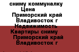 сниму коммуналку › Цена ­ 8 000 - Приморский край, Владивосток г. Недвижимость » Квартиры сниму   . Приморский край,Владивосток г.